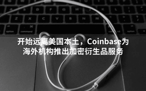 开始远离美国本土，Coinbase为海外机构推出加密衍生品服务