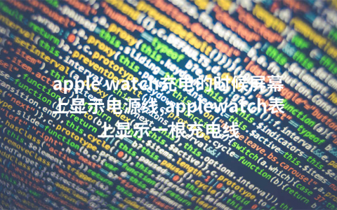 apple watch充电的时候屏幕上显示电源线,applewatch表上显示一根充电线