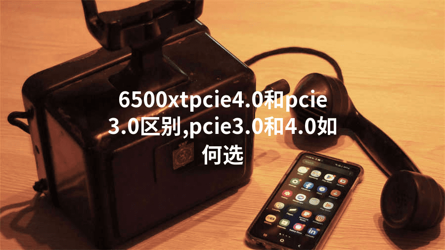 6500xtpcie4.0和pcie3.0区别,pcie3.0和4.0如何选