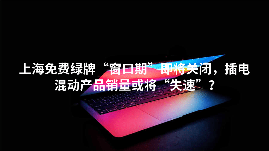 上海免费绿牌“窗口期”即将关闭，插电混动产品销量或将“失速”？
