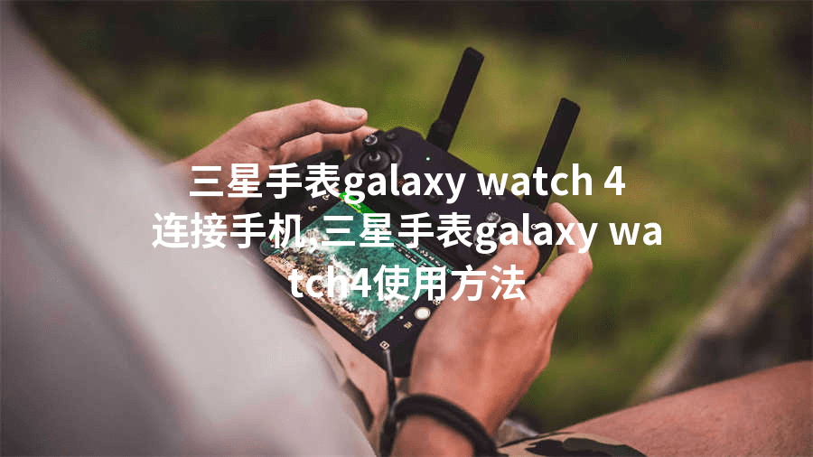三星手表galaxy watch 4连接手机,三星手表galaxy watch4使用方法