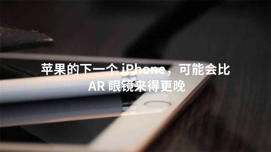 苹果的下一个 iPhone，可能会比 AR 眼镜来得更晚