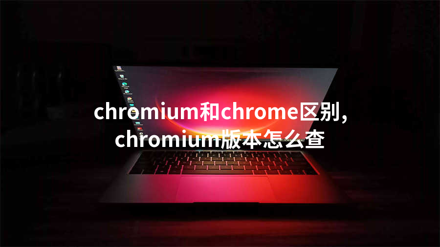 chromium和chrome区别,chromium版本怎么查