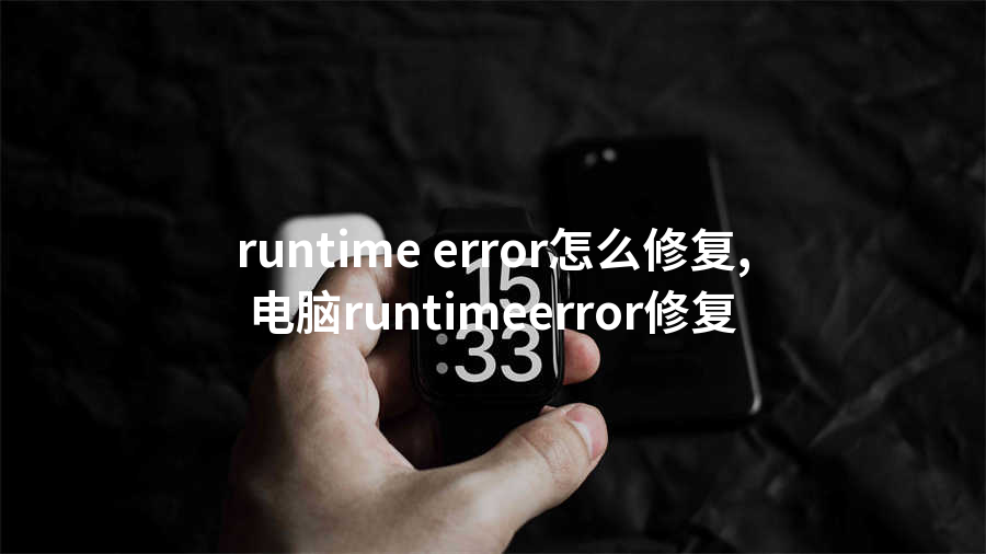 runtime error怎么修复,电脑runtimeerror修复