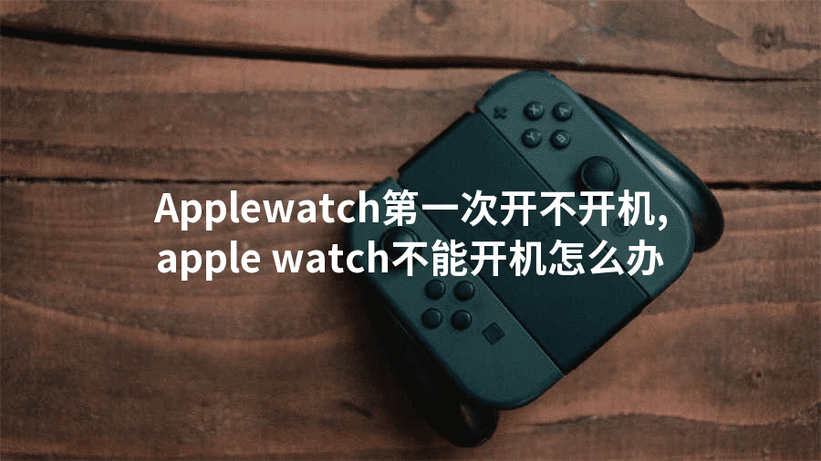 Applewatch第一次开不开机,apple watch不能开机怎么办
