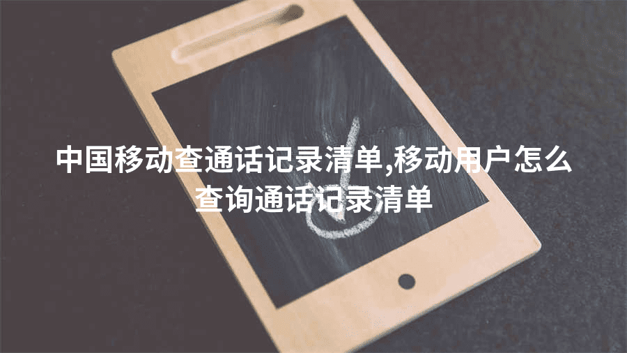 中国移动查通话记录清单,移动用户怎么查询通话记录清单