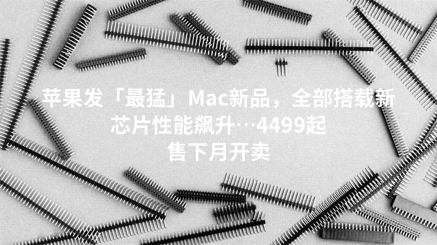 苹果发「最猛」Mac新品，全部搭载新芯片性能飙升…4499起售下月开卖