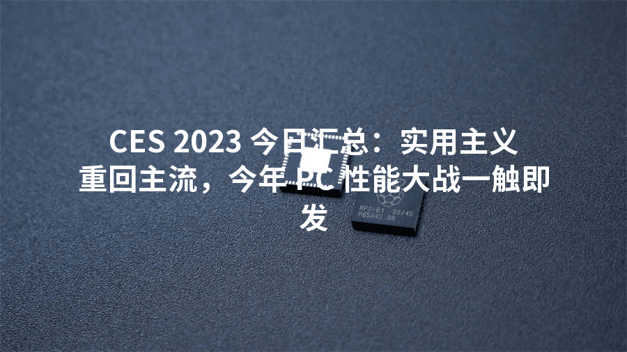 CES 2023 今日汇总：实用主义重回主流，今年 PC 性能大战一触即发
